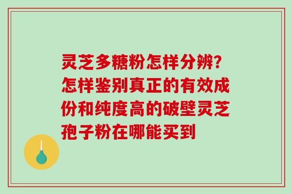 灵芝多糖粉怎样分辨？怎样鉴别真正的有效成份和纯度高的破壁灵芝孢子粉在哪能买到