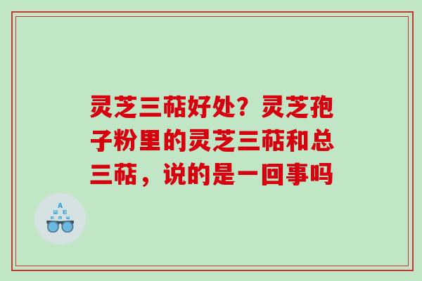 灵芝三萜好处？灵芝孢子粉里的灵芝三萜和总三萜，说的是一回事吗