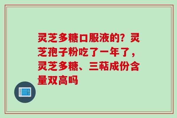 灵芝多糖口服液的？灵芝孢子粉吃了一年了，灵芝多糖、三萜成份含量双高吗