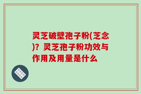 灵芝破壁孢子粉(芝念)？灵芝孢子粉功效与作用及用量是什么