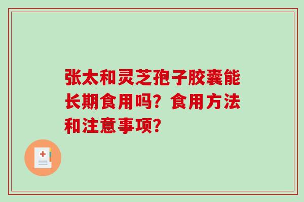 张太和灵芝孢子胶囊能长期食用吗？食用方法和注意事项？