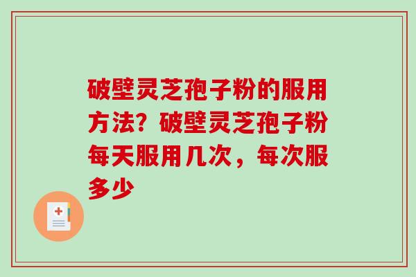 破壁灵芝孢子粉的服用方法？破壁灵芝孢子粉每天服用几次，每次服多少