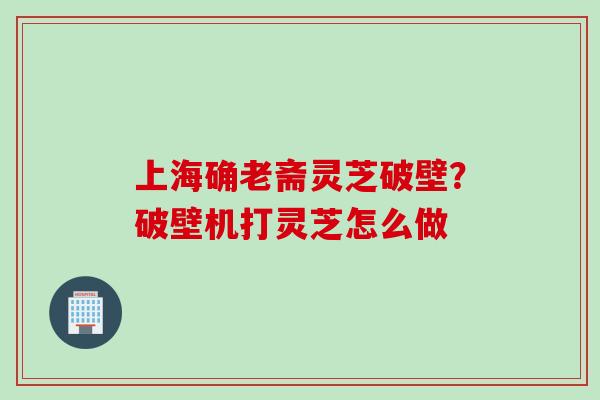 上海确老斋灵芝破壁？破壁机打灵芝怎么做