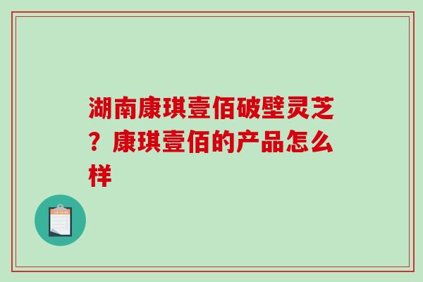 湖南康琪壹佰破壁灵芝？康琪壹佰的产品怎么样