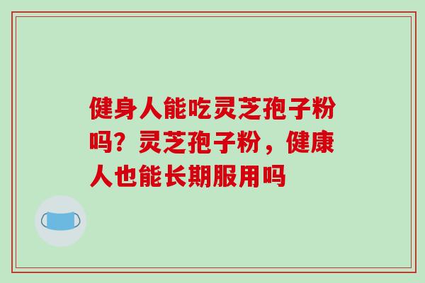 健身人能吃灵芝孢子粉吗？灵芝孢子粉，健康人也能长期服用吗