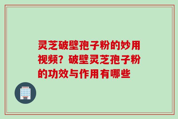 灵芝破壁孢子粉的妙用视频？破壁灵芝孢子粉的功效与作用有哪些