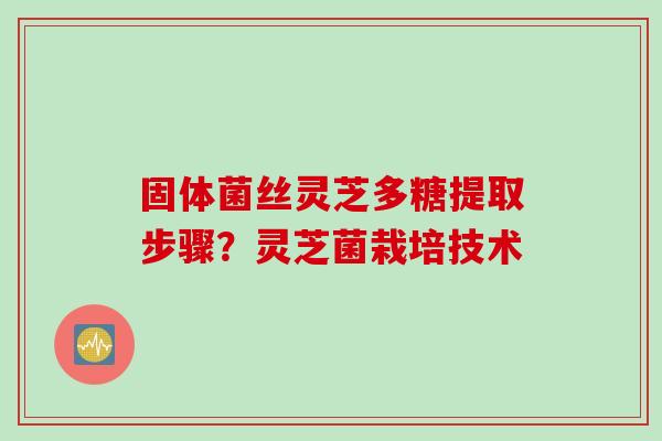固体菌丝灵芝多糖提取步骤？灵芝菌栽培技术