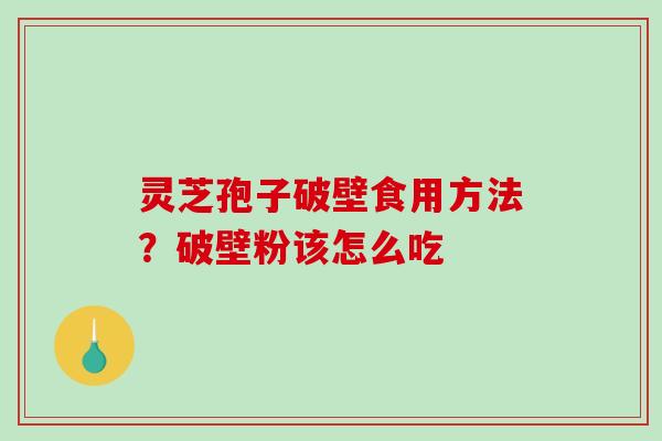 灵芝孢子破壁食用方法？破壁粉该怎么吃