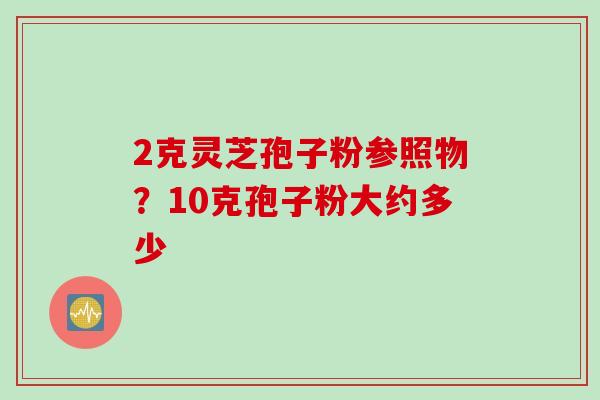 2克灵芝孢子粉参照物？10克孢子粉大约多少