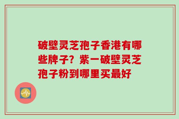 破壁灵芝孢子香港有哪些牌子？紫一破壁灵芝孢子粉到哪里买最好