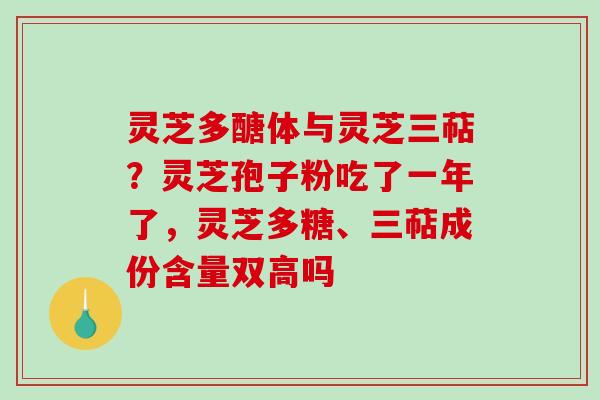 灵芝多醣体与灵芝三萜？灵芝孢子粉吃了一年了，灵芝多糖、三萜成份含量双高吗