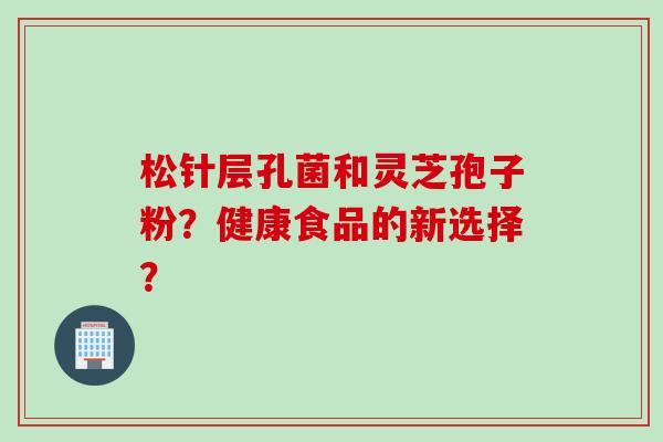 松针层孔菌和灵芝孢子粉？健康食品的新选择？