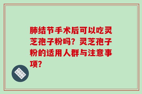 肺结节手术后可以吃灵芝孢子粉吗？灵芝孢子粉的适用人群与注意事项？