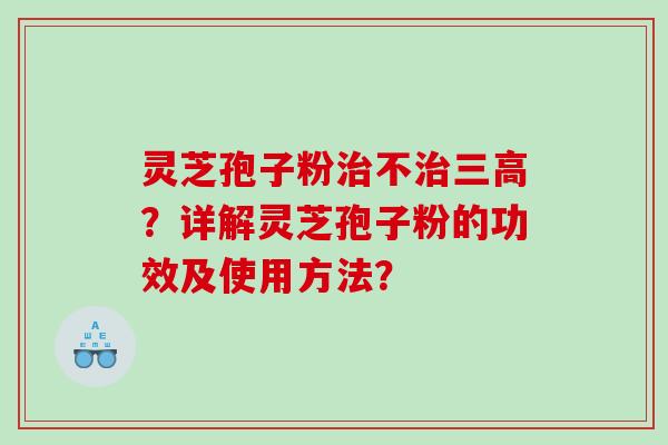 灵芝孢子粉治不治三高？详解灵芝孢子粉的功效及使用方法？