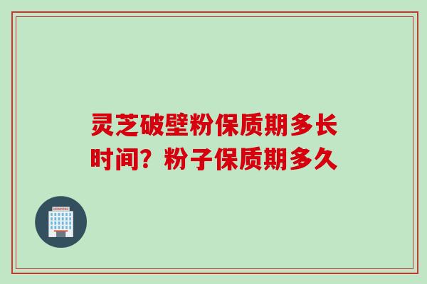 灵芝破壁粉保质期多长时间？粉子保质期多久
