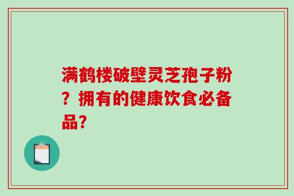 满鹤楼破壁灵芝孢子粉？拥有的健康饮食必备品？