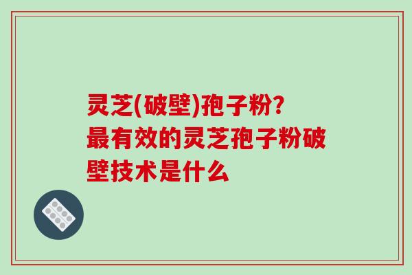 灵芝(破壁)孢子粉？最有效的灵芝孢子粉破壁技术是什么