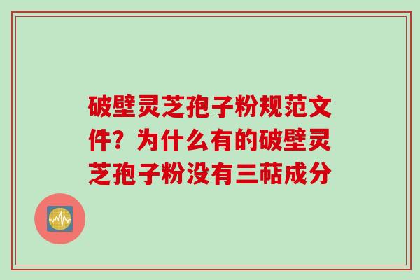破壁灵芝孢子粉规范文件？为什么有的破壁灵芝孢子粉没有三萜成分
