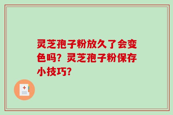 灵芝孢子粉放久了会变色吗?灵芝孢子粉保存小技巧? 灵芝孢子粉放久了会变色吗?灵芝孢子粉保存小技巧?