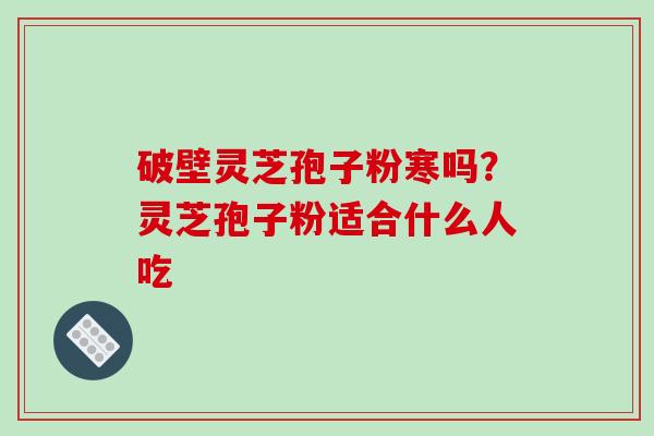 破壁灵芝孢子粉寒吗？灵芝孢子粉适合什么人吃
