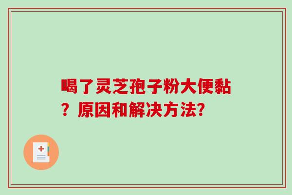 喝了灵芝孢子粉大便黏？原因和解决方法？