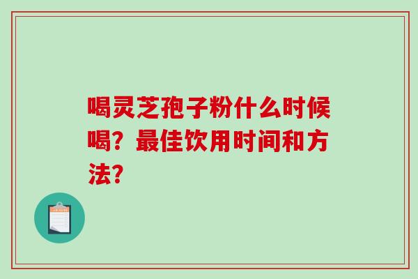 喝灵芝孢子粉什么时候喝？最佳饮用时间和方法？