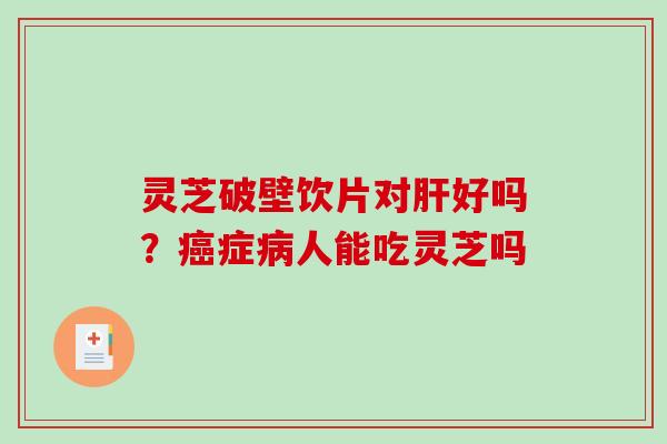 灵芝破壁饮片对肝好吗？癌症病人能吃灵芝吗