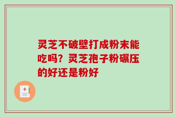 灵芝不破壁打成粉末能吃吗？灵芝孢子粉碾压的好还是粉好