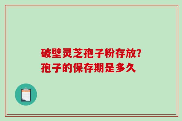 破壁灵芝孢子粉存放？孢子的保存期是多久