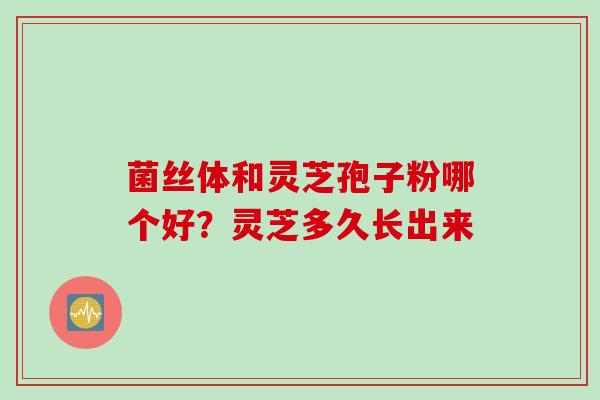 菌丝体和灵芝孢子粉哪个好？灵芝多久长出来