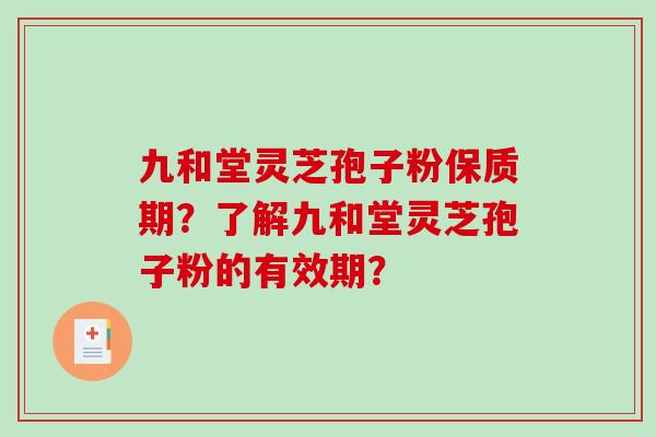 九和堂灵芝孢子粉保质期？了解九和堂灵芝孢子粉的有效期？