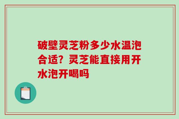 破壁灵芝粉多少水温泡合适？灵芝能直接用开水泡开喝吗
