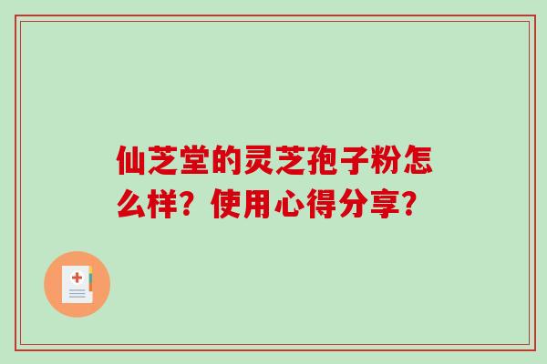 仙芝堂的灵芝孢子粉怎么样？使用心得分享？