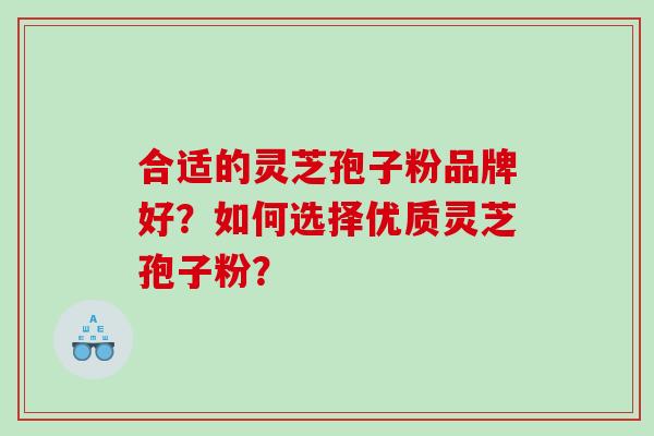 合适的灵芝孢子粉品牌好？如何选择优质灵芝孢子粉？
