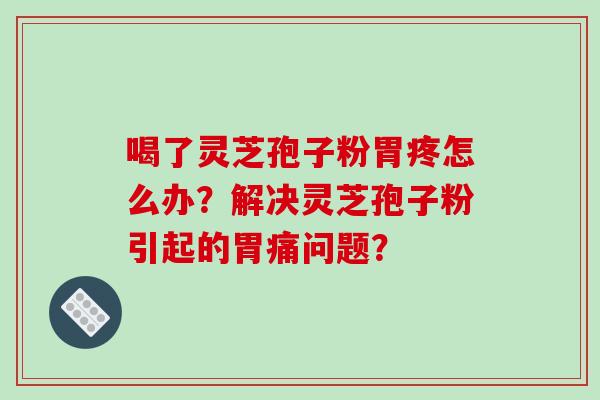 喝了灵芝孢子粉胃疼怎么办？解决灵芝孢子粉引起的胃痛问题？
