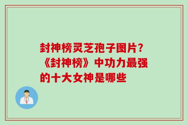 封神榜灵芝孢子图片？《封神榜》中功力最强的十大女神是哪些