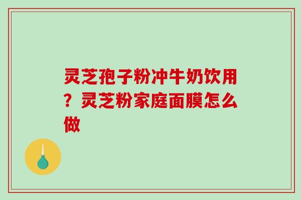 灵芝孢子粉冲牛奶饮用？灵芝粉家庭面膜怎么做