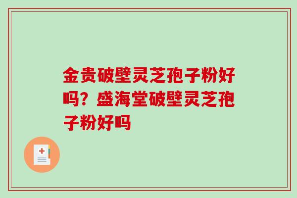 金贵破壁灵芝孢子粉好吗？盛海堂破壁灵芝孢子粉好吗