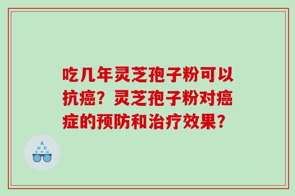 吃几年灵芝孢子粉可以抗癌？灵芝孢子粉对癌症的预防和治疗效果？