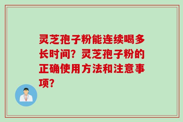 灵芝孢子粉能连续喝多长时间？灵芝孢子粉的正确使用方法和注意事项？