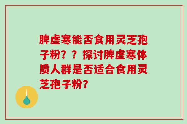 脾虚寒能否食用灵芝孢子粉？？探讨脾虚寒体质人群是否适合食用灵芝孢子粉？