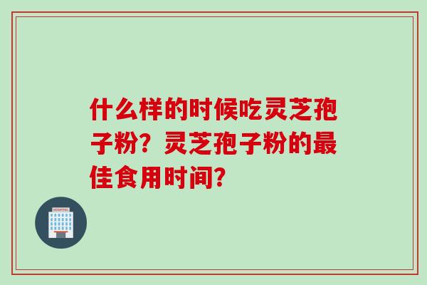 什么样的时候吃灵芝孢子粉?灵芝孢子粉的佳食用时间? 什么样的时候吃灵芝孢子粉?灵芝孢子粉的佳食用时间?
