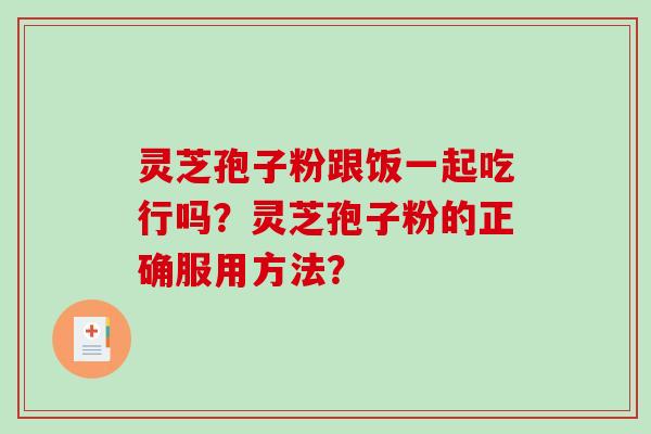 灵芝孢子粉跟饭一起吃行吗？灵芝孢子粉的正确服用方法？