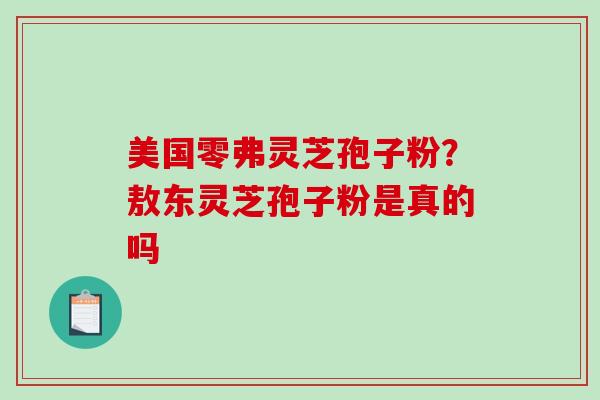 美国零弗灵芝孢子粉?敖东灵芝孢子粉是真的吗 美国零弗灵芝孢子粉?敖东灵芝孢子粉是真的吗