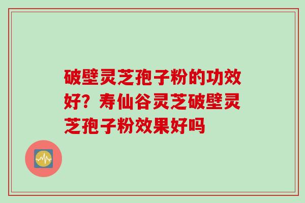 破壁灵芝孢子粉的功效好？寿仙谷灵芝破壁灵芝孢子粉效果好吗