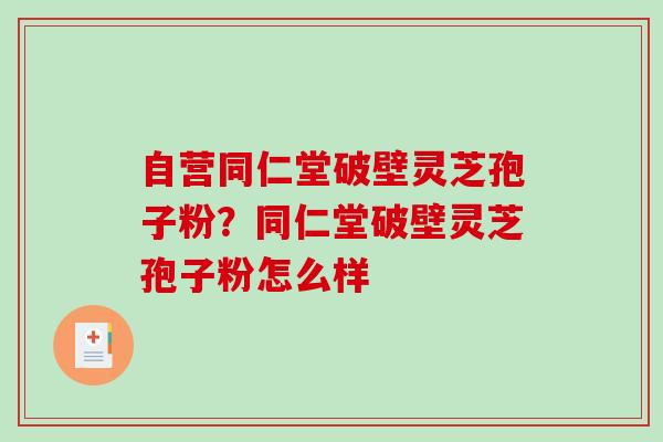 自营同仁堂破壁灵芝孢子粉？同仁堂破壁灵芝孢子粉怎么样