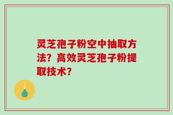 灵芝孢子粉空中抽取方法？高效灵芝孢子粉提取技术？