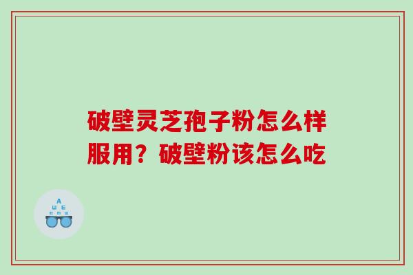 破壁灵芝孢子粉怎么样服用？破壁粉该怎么吃