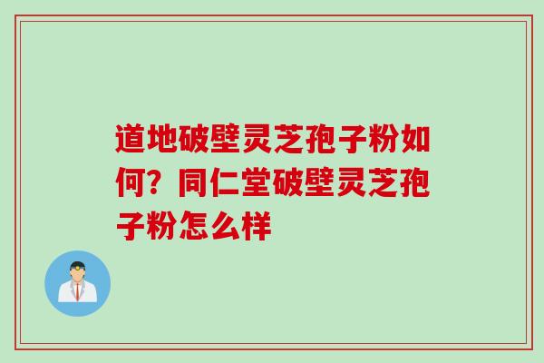道地破壁灵芝孢子粉如何？同仁堂破壁灵芝孢子粉怎么样