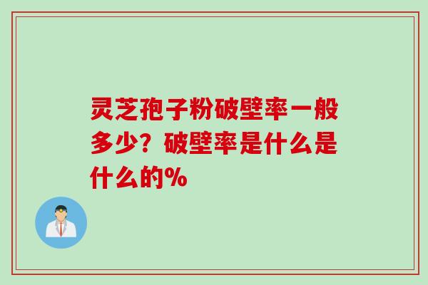 灵芝孢子粉破壁率一般多少？破壁率是什么是什么的%